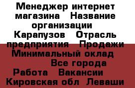 Менеджер интернет-магазина › Название организации ­ Карапузов › Отрасль предприятия ­ Продажи › Минимальный оклад ­ 30 000 - Все города Работа » Вакансии   . Кировская обл.,Леваши д.